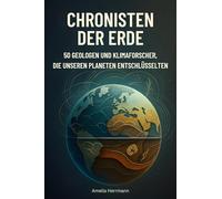 Chronisten der Erde: 50 Geologen und Klimaforscher, die unseren Planeten entschlüsselten