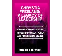 Chrystia Freeland: A Legacy of Leadership: Shaping Canada's Future Through Diplomacy, Policy, and Progressive Change