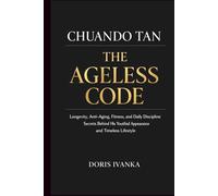 Chuando Tan: The Ageless Code: Longevity, Anti-Aging, Fitness, and Daily Discipline Secrets Behind His Youthful Appearance and Timeless Lifestyle