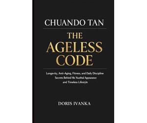 Chuando Tan: The Ageless Code: Longevity, Anti-Aging, Fitness, and Daily Discipline Secrets Behind His Youthful Appearance and Timeless Lifestyle