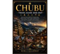 CHUBU TRAVEL GUIDE 2026-2027: Discover the Heart of Japan with the Japanese Alps, Historic Castles, UNESCO Villages, Traditional Towns, Scenic ... Cuisine & Unforgettable Seasonal Adventures