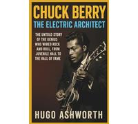 Chuck Berry: The Electric Architect: The Untold Story of the Genius Who Wired Rock and Roll, From Juvenile Hall to the Hall of Fame (Chronicles of Rock & Roll Legends)
