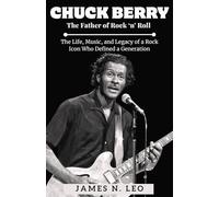 CHUCK BERRY: The Father of Rock ‘n’ Roll: The Life, Music, and Legacy of a Rock Icon Who Defined a Generation