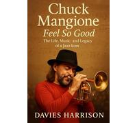 Chuck Mangione: Feel So Good - The Life, Music, and Legacy of a Jazz Icon: From Bebop Prodigy to Pop-Jazz Pioneer - The Definitive Story of a Flugelhorn Legend