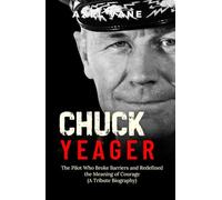 Chuck Yeager: The Pilot Who Broke Barriers and Redefined the Meaning of Courage (A Tribute Biography)