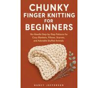 CHUNKY FINGER KNITTING FOR BEGINNERS: No-Needle Step-by-Step Patterns for Cozy Blankets, Plush Pillows, Scarves, and Adorable Stuffed Animals You Can Make in an Afternoon
