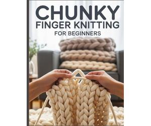 Chunky Finger Knitting for Beginners: The Ultimate No-Stress Guide to Hand-Knitting Luxury Blankets, Pillows, and Plushies in Just a Few Hours