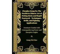 Chuojiao Kung Fu: The Northern Chinese Art of Poking Kicks and Rapid Footwork - Techniques, Drills, and Fighting Applications: Dominate Combat with Unstoppable Leg Power and Deceptive Angles