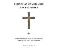 Church as Communion for Beginners: Understanding Eucharistic Ecclesiology, the Mystical Body, and Koinonia (Catholic Ecclesiology Series)