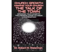 Church Growth: Making Your Church the Talk of the Town: Growing Your Ministry From Two-Person Choir to MEGA Congregation