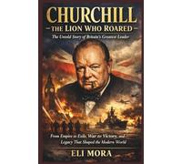 Churchill: The Lion Who Roared, The Untold Story of Britain’s Greatest Leader: From Empire to Exile, War to Victory, and Legacy That Shaped the Modern World
