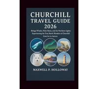 Churchill Travel Guide 2026: Beluga Whales, Polar Bears, and the Northern Lights: Experiencing the True North Wonders of Churchill from Ice to Aurora