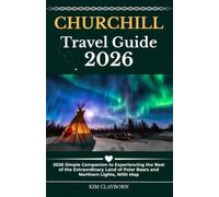 Churchill Travel Guide: 2026 Simple Companion to Experiencing the Best of the Extraordinary Land of Polar Bears and Northern Lights, With Map