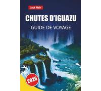 CHUTES D'IGUAZU GUIDE DE VOYAGE 2026: Explorez des cascades, des sentiers de la jungle, de la faune, de la nourriture locale et des conseils pratiques pour votre aventure en Amérique du Sud