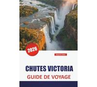 CHUTES VICTORIA GUIDE DE VOYAGE 2026: Découvrez des aventures au Zimbabwe et en Zambie avec des safaris, la culture locale, des trésors cachés et des itinéraires pour vos vacances