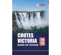 CHUTES VICTORIA GUIDE DE VOYAGE 2026: Découvrez le Zimbabwe et les aventures en Zambie avec des safaris, la culture locale, des trésors cachés, des cartes et des itinéraires pour vos vacances