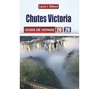 CHUTES VICTORIA GUIDE DE VOYAGE 2026: Découvrez les attractions des chutes Victoria, des visites, des expériences culturelles, des hébergements, des ... conseils pratiques en Zambie et au Zimbabwe