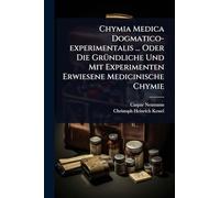 Chymia Medica Dogmatico-experimentalis ... Oder Die GrÃ1/4ndliche Und Mit Experimenten Erwiesene Medicinische Chymie