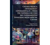 Chymia Medica Dogmatico-experimentalis ... Oder Die GrÃ1/4ndliche Und Mit Experimenten Erwiesene Medicinische Chymie