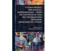 Chymia Medica Dogmatico-experimentalis ... Oder Die GrÃ1/4ndliche Und Mit Experimenten Erwiesene Medicinische Chymie