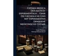 Chymia Medica Dogmatico-experimentalis ... Oder Die GrÃ1/4ndliche Und Mit Experimenten Erwiesene Medicinische Chymie