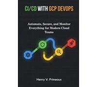CI/CD with GCP DevOps: Automate, Secure, and Monitor Everything for Modern Cloud Teams (Engineered: Data, AI, and DevOps)