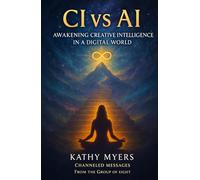 CI vs AI: Awakening Creative Intelligence in a Digital World: Channeled Messages from the Group of Eight
