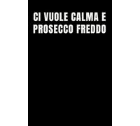 Ci Vuole Calma E Prosecco Freddo: Quaderno per Appunti Divertente.Taccuino con frase Divertente per un Collega, Amico, Amica | Regalo scherzo per ...amici Umorismo da ufficio