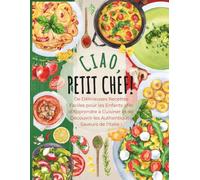 Ciao, Petit Chef!: De Délicieuses Recettes Faciles pour les Enfants afin d’Apprendre à Cuisiner et de Découvrir les Authentiques Saveurs de l’Italie !