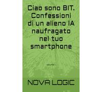 Ciao sono BIT. Confessioni di un alieno IA naufragato nel tuo smartphone: volume 1