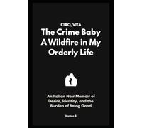 CIAO, VITA The Crime Baby: A Wildfire in My Orderly Life: An Italian Noir Memoir of Desire, Identity, and the Burden of Being Good