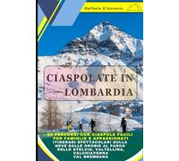 Ciaspolate in Lombardia: 90 Percorsi con Ciaspole Facili per Famiglie e Sportivi: Le Migliori Ciaspolate sulla neve dalle Orobie al Parco dello Stelvio, Valtellina, Valchiavenna, Val Brembana