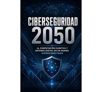 Ciberseguridad 2050: Cuántica, inteligencia artificial, resiliencia digital y defensa de civilizaciones conectadas