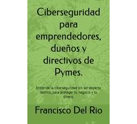 Ciberseguridad para emprendedores, dueños y directivos de Pymes.: Entiende la ciberseguridad sin ser experto técnico, para proteger tu negocio y tu dinero.