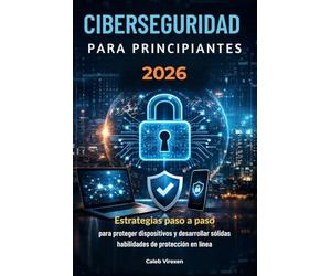 CIBERSEGURIDAD PARA PRINCIPIANTES 2026: Estrategias paso a paso para proteger dispositivos y desarrollar sólidas habilidades de protección en línea