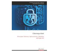 Ciberseguridad: Principios Teóricos, Aplicaciones y Desafios del Siglo XXI