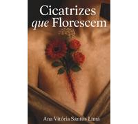Cicatrizes que Florescem: Versos de uma alma que floresceu depois da queda