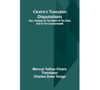 Cicero’S Tusculan Disputations; Also, Treatises On The Nature Of The Gods, And On The Commonwealth