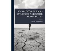 Cicero's Three Books Of Offices, And Other Moral Duties