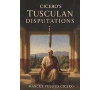 Cicero's Tusculan Disputations: How to Face Death, Endure Pain, and Find Happiness Through Virtue
