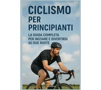 Ciclismo per Principianti: La Guida Completa per Iniziare e Divertirsi su Due Ruote