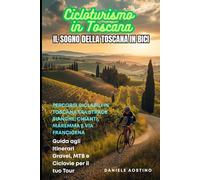 Cicloturismo in Toscana: Il Sogno della Toscana in Bici: Percorsi Ciclabili in Toscana su Strade Bianche, Chianti, Maremma e Via Francigena: Guida agli Itinerari Gravel, MTB e Ciclovie per il tuo Tour