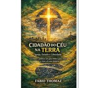 CIDADÃO DO CÉU NA TERRA: Igreja, Estado e Liberdade: Cristão e política: um guia bíblico para votar e viver a fé sem idolatria