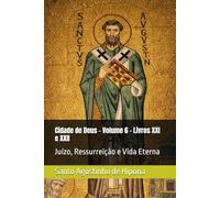 Cidade de Deus - Volume 6 - Livros XXI e XXII: Juízo, Ressurreição e Vida Eterna (Clássicos dos Doutores da Igreja)