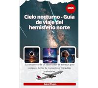 Cielo nocturno - Guía de viaje del hemisferio norte 2026: El compañero de un observador de estrellas para eclipses, lluvias de meteoritos y maravillas celestiales