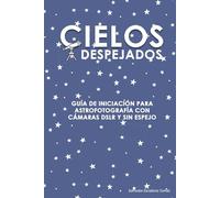 CIELOS DESPEJADOS: GUÍA DE INICIACIÓN PARA ASTROFOTOGRAFÍA CON CÁMARAS DSLR Y SIN ESPEJO