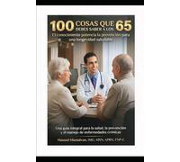 CIEN COSAS QUE DEBE SABER A LOS 65 AÑOS: Una Guía Completa sobre Salud, Prevención y Manejo de Enfermedades Crónicas