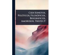 Cien Sonetos, PolÃ-ticos, FilosÃ3ficos, Biogràficos, Amorosos, Tristes Y
