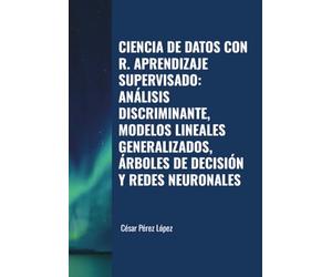 CIENCIA DE DATOS CON R. APRENDIZAJE SUPERVISADO: ANÁLISIS DISCRIMINANTE, MODELOS LINEALES GENERALIZADOS, ÁRBOLES DE DECISIÓN Y REDES NEURONALES