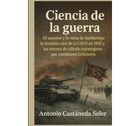 Ciencia de la guerra: El ascenso y la ruina de Barbarroja: la invasión nazi de la URSS en 1941 y los errores de cálculo estratégicos que cambiaron la historia